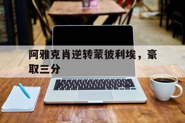 开云体育登录入口-关于阿雅克肖逆转蒙彼利埃，豪取三分的信息